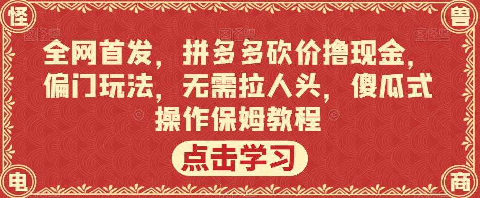 全网首发，拼多多砍价撸现金，偏门玩法，无需拉人头，傻瓜式操作保姆教程【揭秘】-秀人资源网
