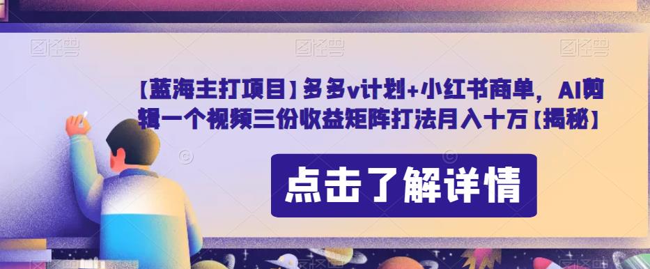 【蓝海主打项目】多多v计划+小红书商单，AI剪辑一个视频三份收益矩阵打法月入十万【揭秘】-秀人资源网
