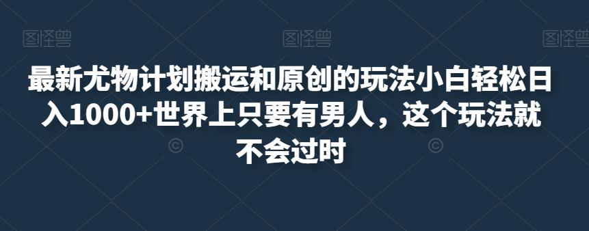 最新尤物计划搬运和原创的玩法小白轻松日入1000+世界上只要有男人，这个玩法就不会过时【揭秘】-秀人资源网