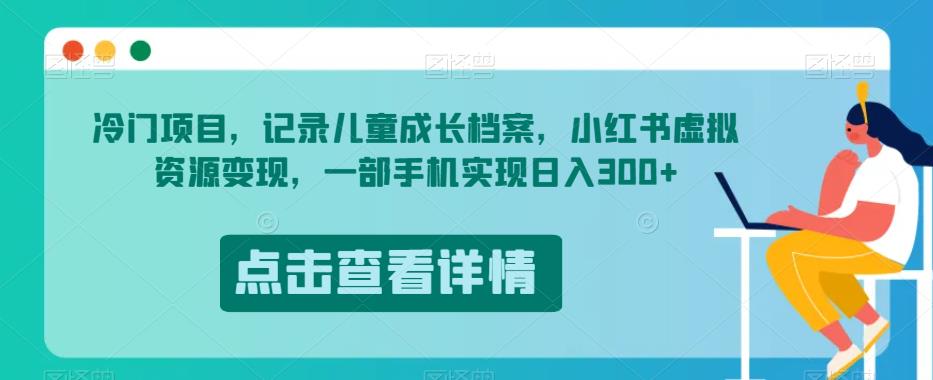 冷门项目，记录儿童成长档案，小红书虚拟资源变现，一部手机实现日入300+【揭秘】-秀人资源网