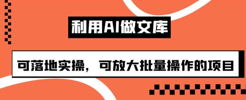 利用AI做文库，可落地实操，可放大批量操作的项目【揭秘】-整合资源网