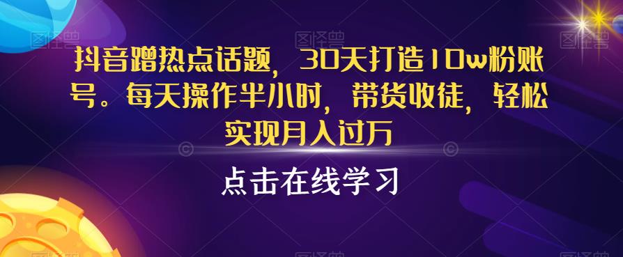 抖音蹭热点话题，30天打造10w粉账号，每天操作半小时，带货收徒，轻松实现月入过万【揭秘】-秀人资源网