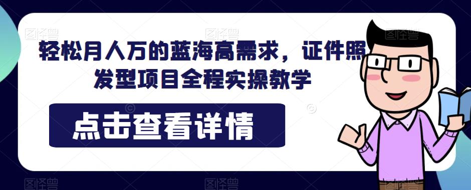 轻松月人万的蓝海高需求，证件照发型项目全程实操教学【揭秘】-整合资源网