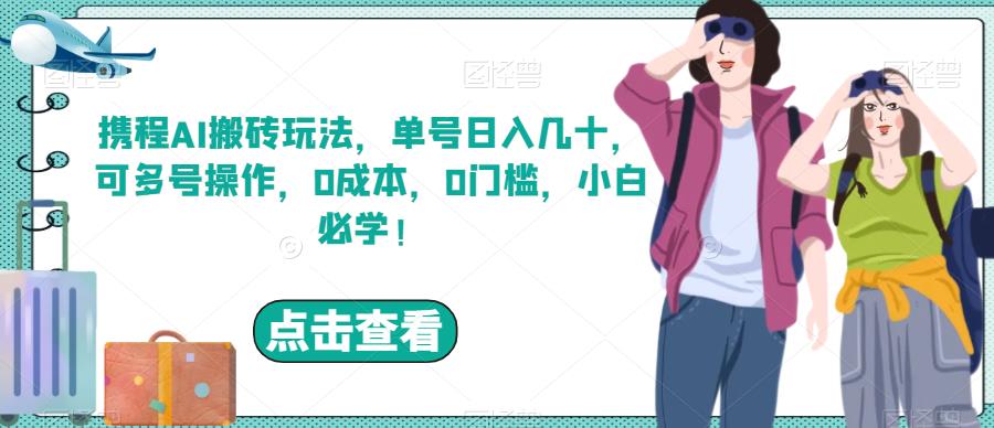 携程AI搬砖玩法，单号日入几十，可多号操作，0成本，0门槛，小白必学！【揭秘】-秀人资源网
