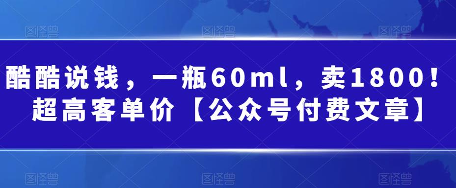 酷酷说钱，一瓶60ml，卖1800！|超高客单价【公众号付费文章】-秀人资源网