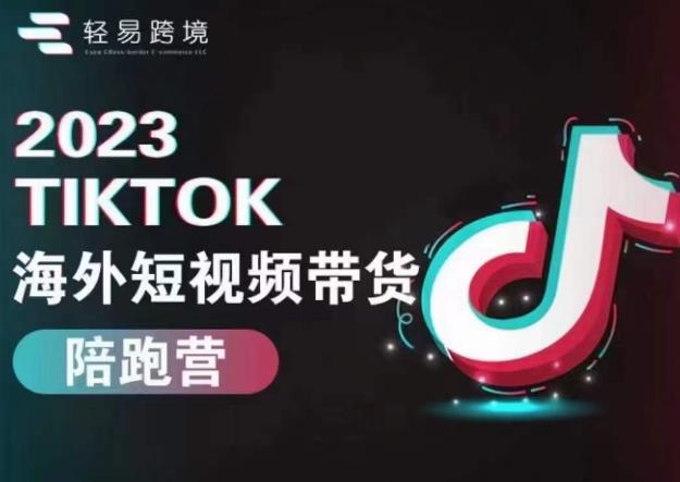 轻易跨境2023TikTok海外短视频带货陪跑营，掌握TK短视频带货变现全流程-秀人资源网