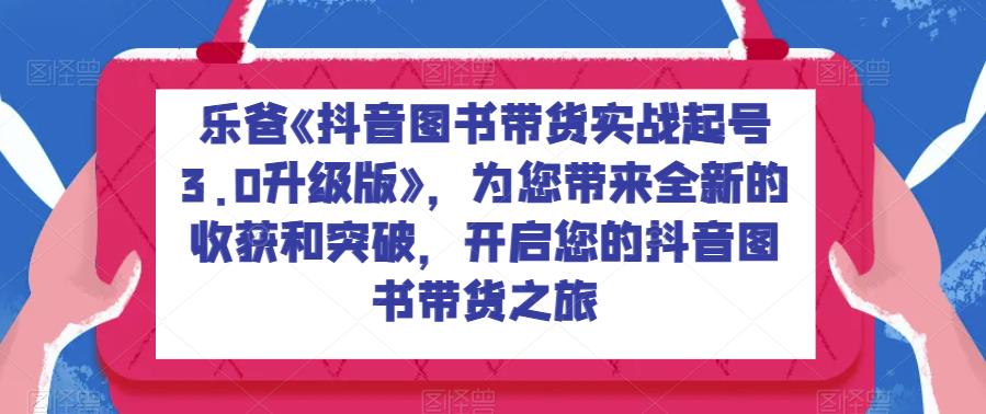 乐爸《抖音图书带货实战起号3.0升级版》，为您带来全新的收获和突破，开启您的抖音图书带货之旅-秀人资源网