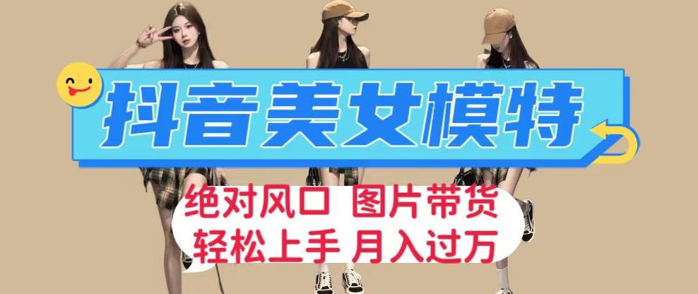 抖音美女模特图片带货，每天半小时发两张图片，月入过万，轻松躺赚【揭秘】-秀人资源网