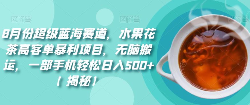 8月份超级蓝海赛道，水果花茶高客单暴利项目，无脑搬运，一部手机轻松日入500+【揭秘】-秀人资源网