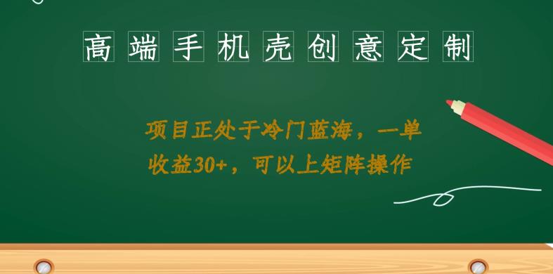高端手机壳创意定制，项目正处于蓝海，每单收益30+，可以上矩阵操作【揭秘】-秀人资源网