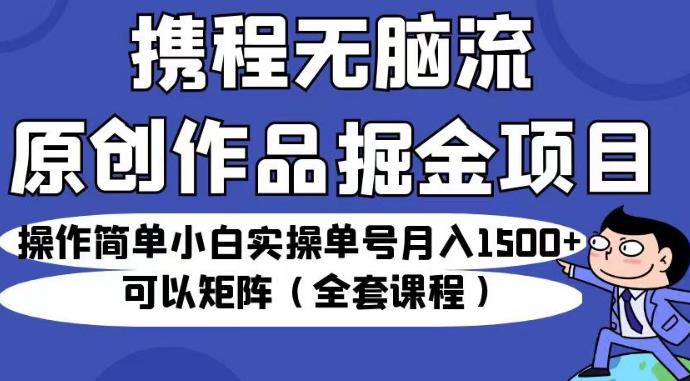 携程无脑流原创作品掘金项目，操作简单小白实操单号月入1500+可以矩阵（全套课程）【揭秘】-秀人资源网