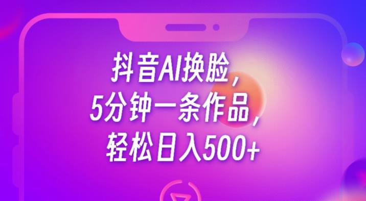 抖音AI换脸，5分钟一条作品，轻松日入500+【揭秘】-整合资源网