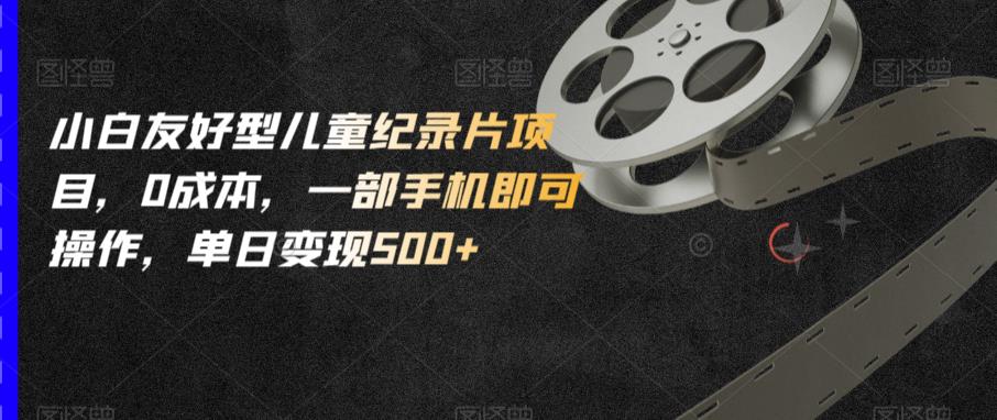 小白友好型儿童纪录片项目，0成本，一部手机即可操作，单日变现500+【揭秘】-秀人资源网