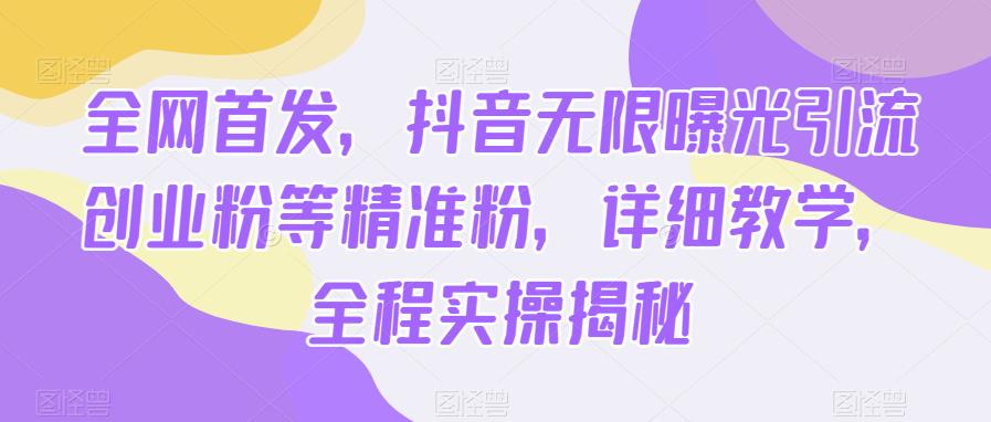 全网首发，抖音无限曝光引流创业粉等精准粉，详细教学，全程实操揭秘-整合资源网
