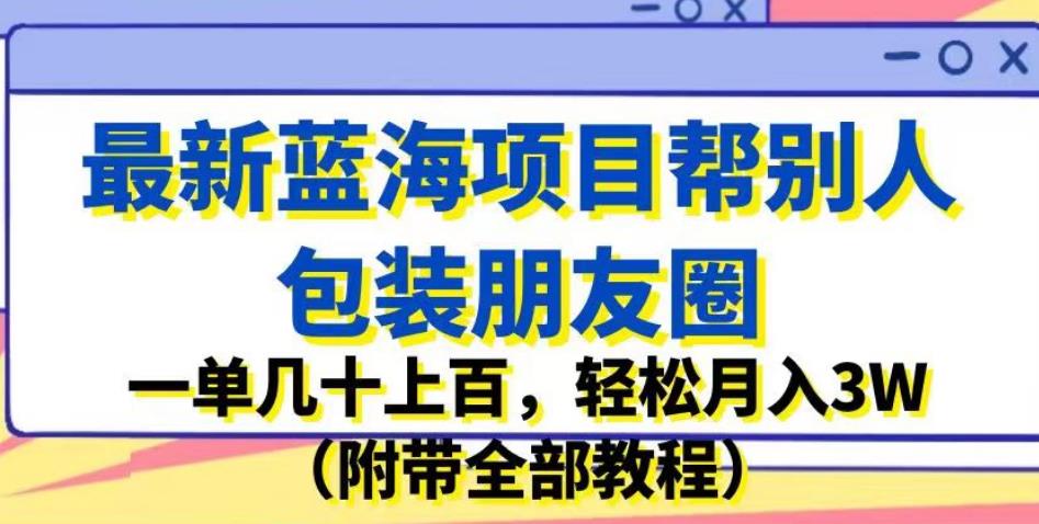 最新蓝海项目帮别人包装朋友圈，一单几十上百，轻松月入3W（附带全部教程）-秀人资源网