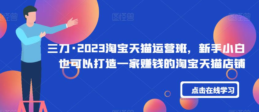 三刀·2023淘宝天猫运营班，新手小白也可以打造一家赚钱的淘宝天猫店铺-秀人资源网