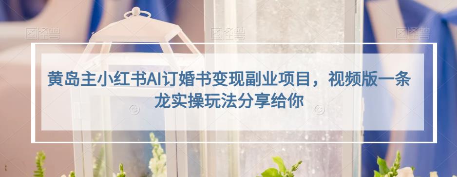 黄岛主小红书AI订婚书变现副业项目，视频版一条龙实操玩法分享给你-秀人资源网