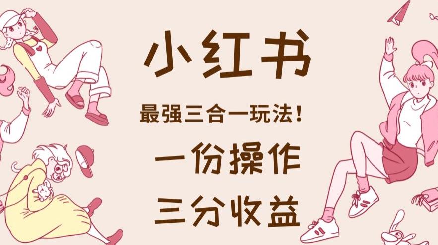 小红书最强三合一玩法，一份操作获得三份收益！【揭秘】-秀人资源网