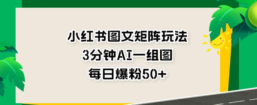 小红书图文矩阵玩法，3分钟AI一组图，每日爆粉50+【揭秘】-秀人资源网