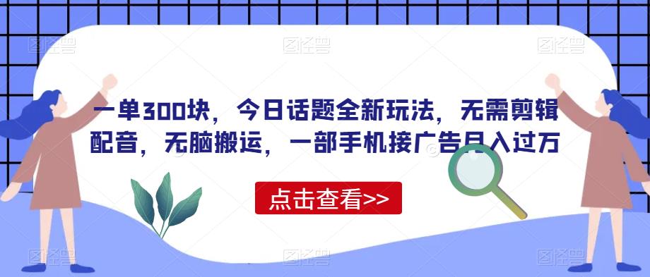 一单300块，今日话题全新玩法，无需剪辑配音，无脑搬运，一部手机接广告月入过万【揭秘】-秀人资源网