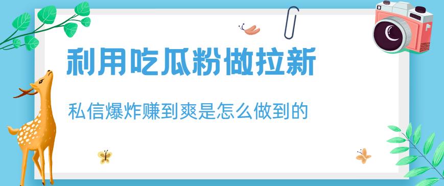 利用吃瓜粉做拉新，私信爆炸日入1000+赚到爽是怎么做到的【揭秘】-整合资源网