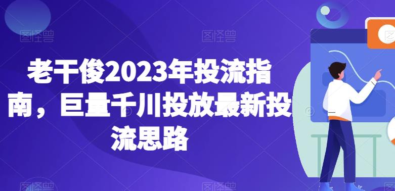 老干俊2023年投流指南，巨量千川投放最新投流思路-秀人资源网