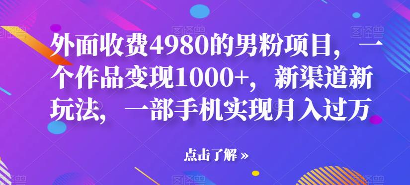 外面收费4980的男粉项目，一个作品变现1000+，新渠道新玩法，一部手机实现月入过万【揭秘】-秀人资源网