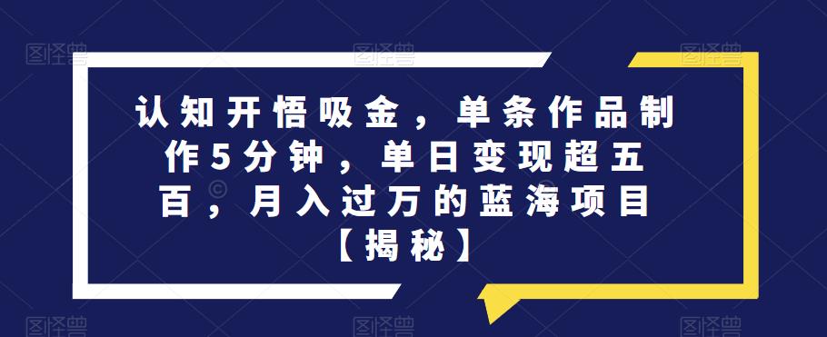 认知开悟吸金，单条作品制作5分钟，单日变现超五百，月入过万的蓝海项目【揭秘】-秀人资源网
