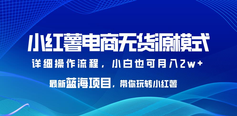 小红薯电商无货源模式，最新蓝海项目，带你玩转小红薯，小白也可月入2w+【揭秘】-秀人资源网