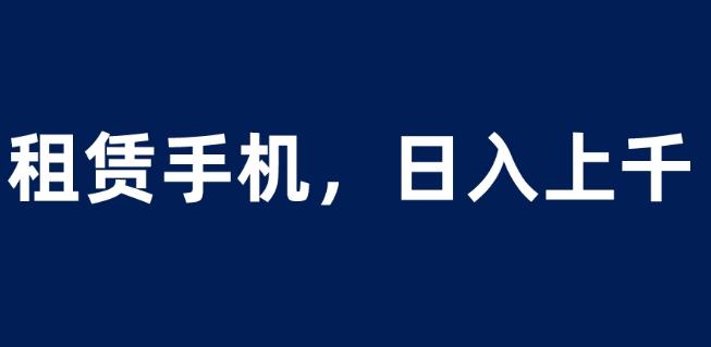 租赁手机蓝海项目，轻松到日入上千，小白0成本直接上手【揭秘】-秀人资源网