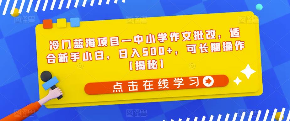 冷门蓝海项目—中小学作文批改，适合新手小白，日入500+，可长期操作【揭秘】-秀人资源网