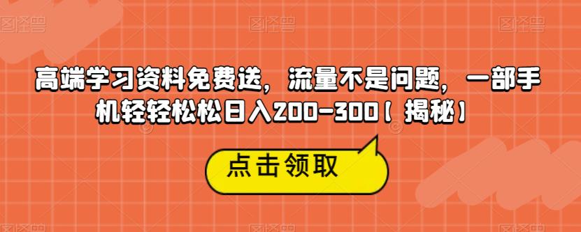 高端学习资料免费送，流量不是问题，一部手机轻轻松松日入200-300【揭秘】-整合资源网