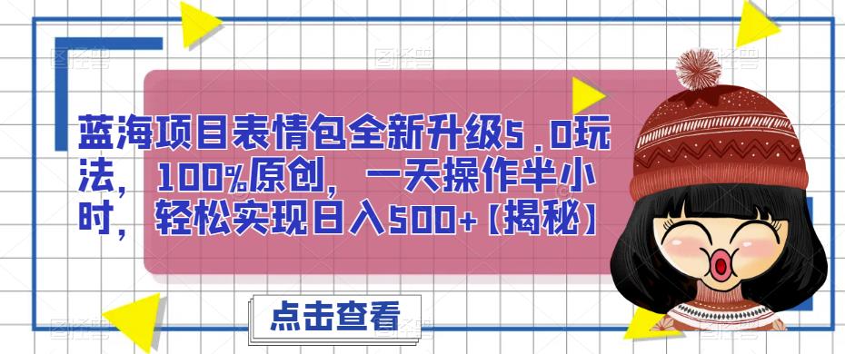 蓝海项目表情包全新升级5.0玩法，100%原创，一天操作半小时，轻松实现日入500+【揭秘】-秀人资源网