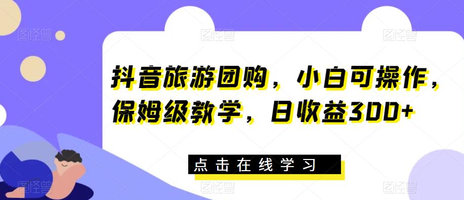抖音旅游团购，小白可操作，保姆级教学，日收益300+【揭秘】-整合资源网
