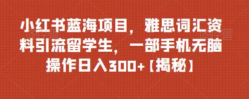 小红书蓝海项目，雅思词汇资料引流留学生，一部手机无脑操作日入300+【揭秘】-秀人资源网