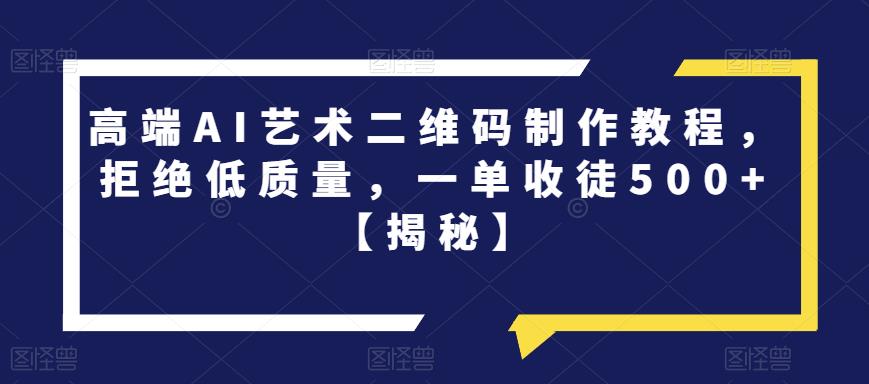 高端AI艺术二维码制作教程，拒绝低质量，一单收徒500+【揭秘】-整合资源网