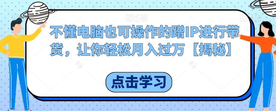不懂电脑也可操作的蹭IP进行带货，让你轻松月入过万【揭秘】-整合资源网