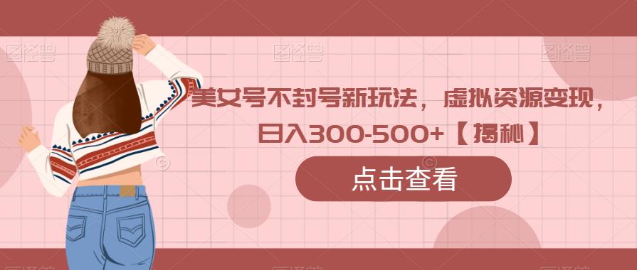 美女号不封号新玩法，虚拟资源变现，日入300-500+【揭秘】-秀人资源网
