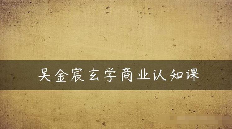 吴金宸玄学商业认知课，传统文化商业认知课-秀人资源网