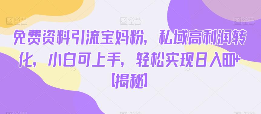 免费资料引流宝妈粉，私域高利润转化，小白可上手，轻松实现日入600+【揭秘】-秀人资源网