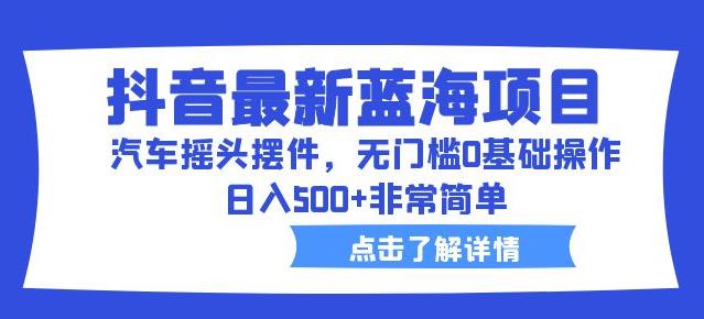 抖音最新蓝海项目，汽车摇头摆件，无门槛0基础操作，日入500+非常简单【拆解】-秀人资源网