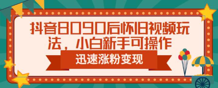 抖音8090后怀旧视频玩法，小白新手可操作，迅速涨粉变现（教程+素材）【揭秘】-整合资源网