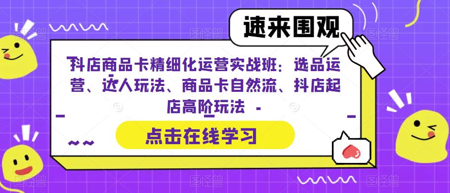抖店商品卡精细化运营实战班：选品运营、达人玩法、商品卡自然流、抖店起店高阶玩法-秀人资源网