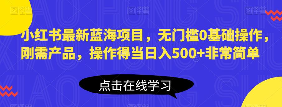 小红书最新蓝海项目，无门槛0基础操作，刚需产品，操作得当日入500+非常简单【揭秘】-秀人资源网