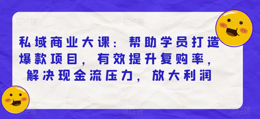 私域商业大课：帮助学员打造爆款项目，有效提升复购率，解决现金流压力，放大利润-整合资源网