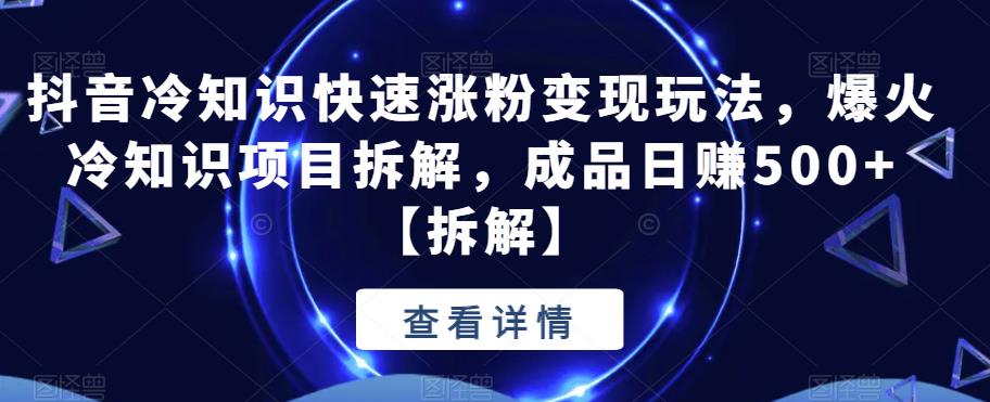 抖音冷知识快速涨粉变现玩法，爆火冷知识项目拆解，成品日赚500+【拆解】-秀人资源网