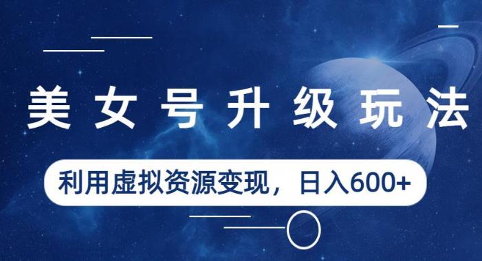 美女号升级玩法，利用虚拟资源变现，日入600+（教程+素材）【揭秘】-秀人资源网
