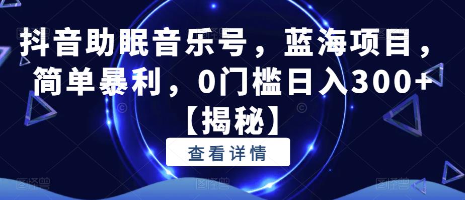 抖音助眠音乐号，蓝海项目，简单暴利，0门槛日入300+【揭秘】-秀人资源网