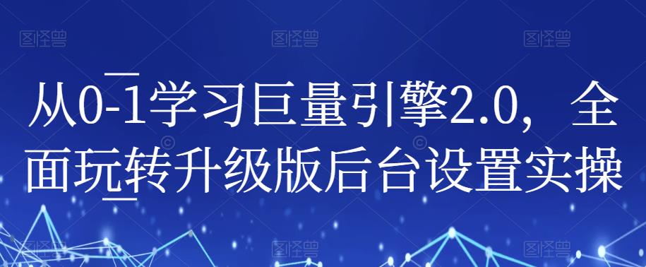 从0-1学习巨量引擎2.0，全面玩转升级版后台设置实操-秀人资源网