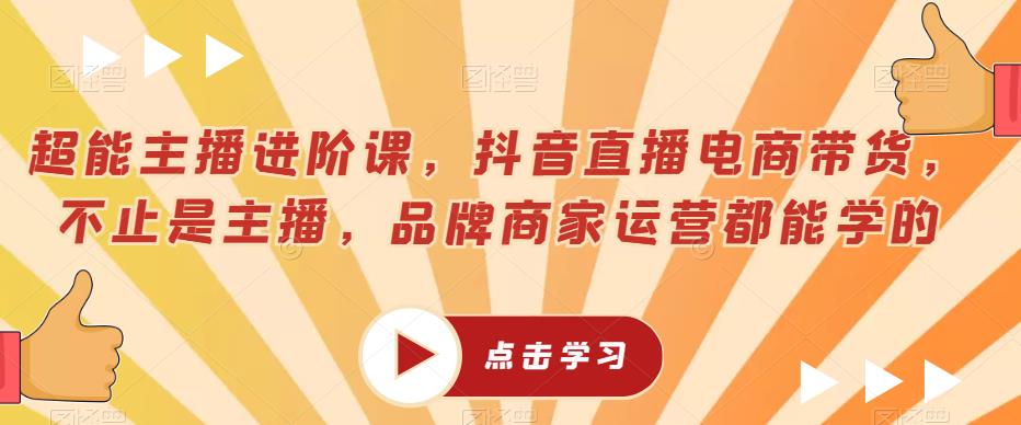 超能主播进阶课，抖音直播电商带货，不止是主播，品牌商家运营都能学的-整合资源网